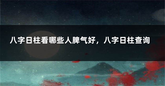 八字日柱看哪些人脾气好，八字日柱查询