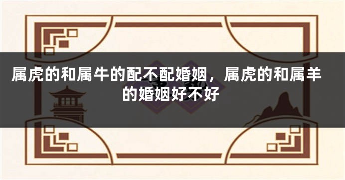 属虎的和属牛的配不配婚姻，属虎的和属羊的婚姻好不好