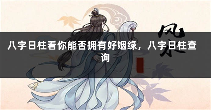 八字日柱看你能否拥有好姻缘，八字日柱查询