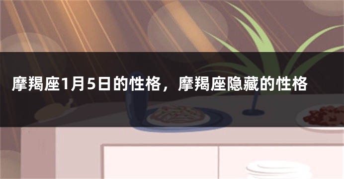 摩羯座1月5日的性格，摩羯座隐藏的性格