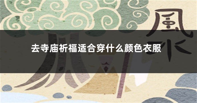 去寺庙祈福适合穿什么颜色衣服