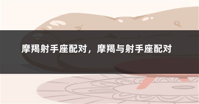 摩羯射手座配对，摩羯与射手座配对