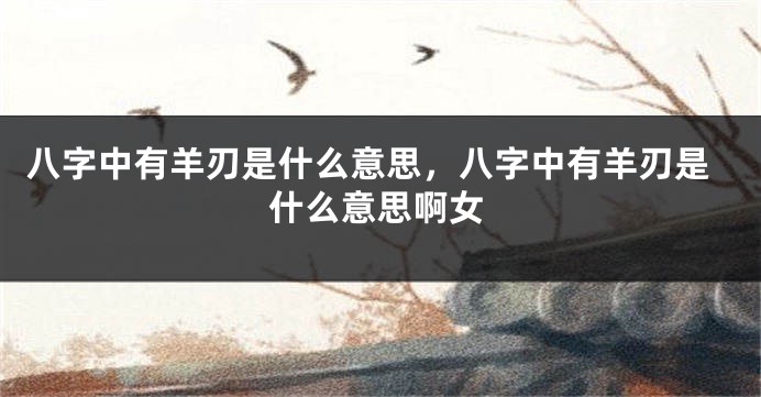 八字中有羊刃是什么意思，八字中有羊刃是什么意思啊女
