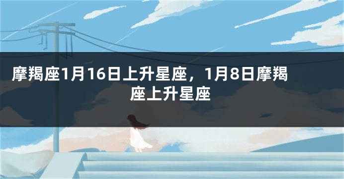摩羯座1月16日上升星座，1月8日摩羯座上升星座