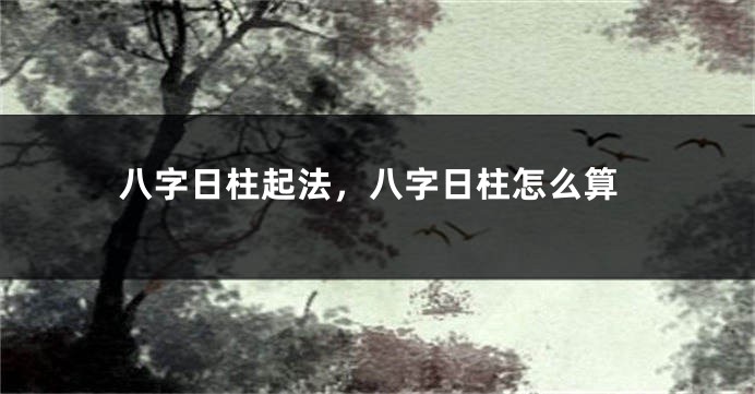 八字日柱起法，八字日柱怎么算