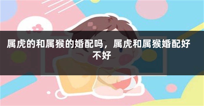 属虎的和属猴的婚配吗，属虎和属猴婚配好不好