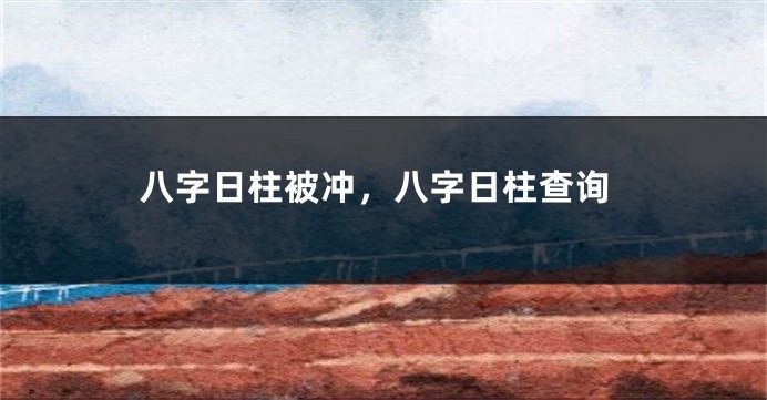 八字日柱被冲，八字日柱查询