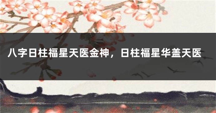 八字日柱福星天医金神，日柱福星华盖天医