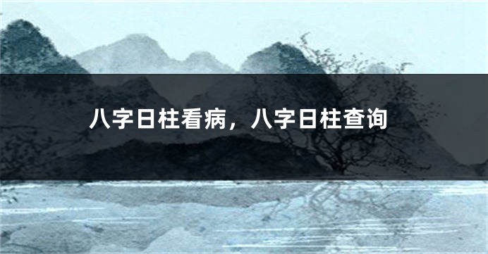 八字日柱看病，八字日柱查询
