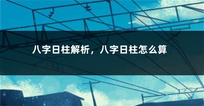 八字日柱解析，八字日柱怎么算