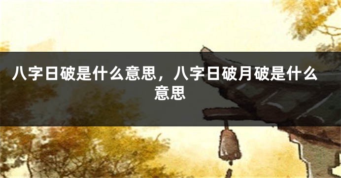 八字日破是什么意思，八字日破月破是什么意思