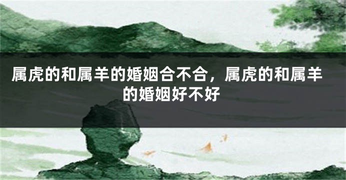 属虎的和属羊的婚姻合不合，属虎的和属羊的婚姻好不好