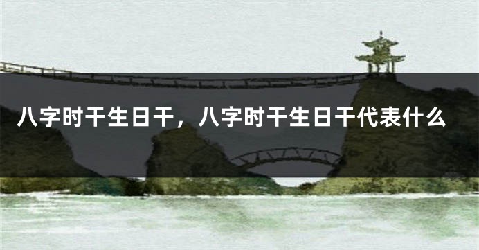 八字时干生日干，八字时干生日干代表什么
