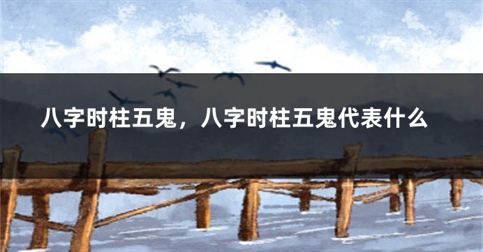 八字时柱五鬼，八字时柱五鬼代表什么