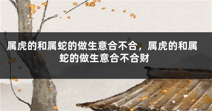 属虎的和属蛇的做生意合不合，属虎的和属蛇的做生意合不合财