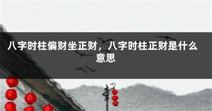 八字时柱偏财坐正财，八字时柱正财是什么意思