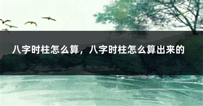 八字时柱怎么算，八字时柱怎么算出来的