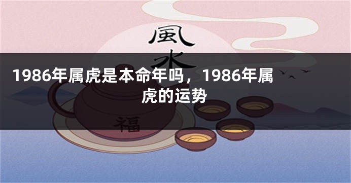 1986年属虎是本命年吗，1986年属虎的运势