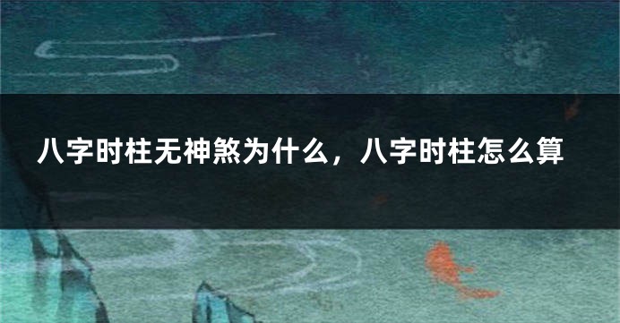 八字时柱无神煞为什么，八字时柱怎么算