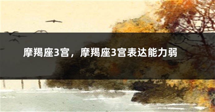 摩羯座3宫，摩羯座3宫表达能力弱