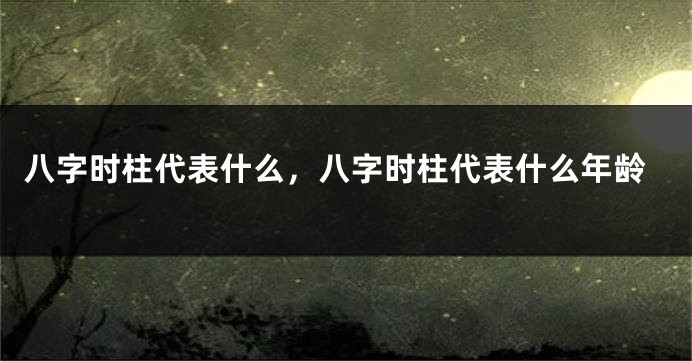 八字时柱代表什么,八字时柱代表什么年龄