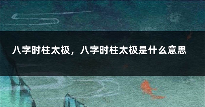 八字时柱太极，八字时柱太极是什么意思