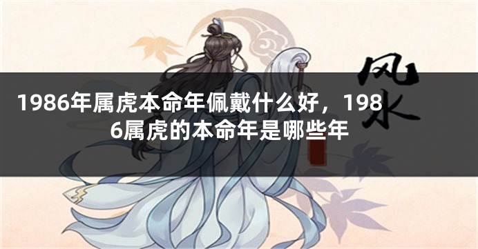 1986年属虎本命年佩戴什么好，1986属虎的本命年是哪些年