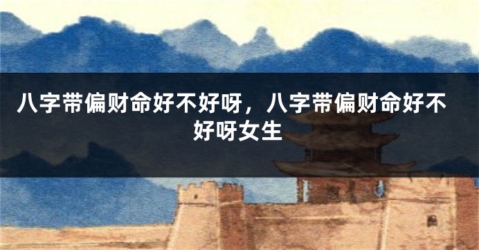 八字带偏财命好不好呀，八字带偏财命好不好呀女生