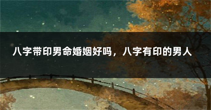 八字带印男命婚姻好吗，八字有印的男人