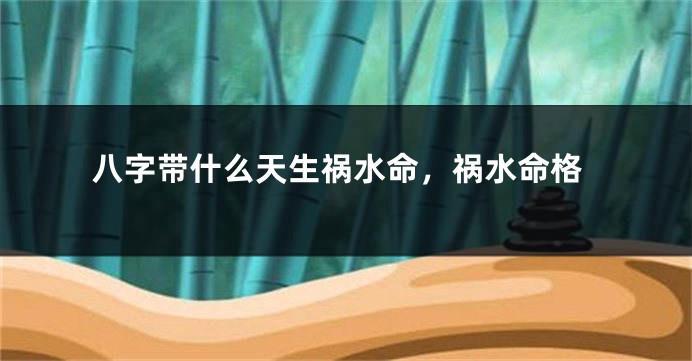 八字带什么天生祸水命，祸水命格