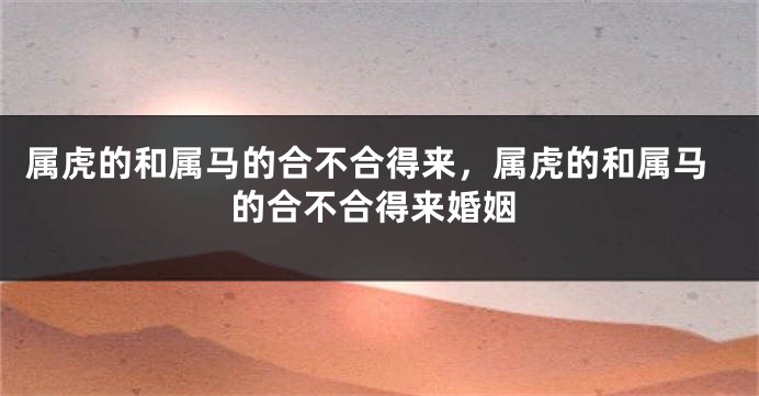 属虎的和属马的合不合得来，属虎的和属马的合不合得来婚姻