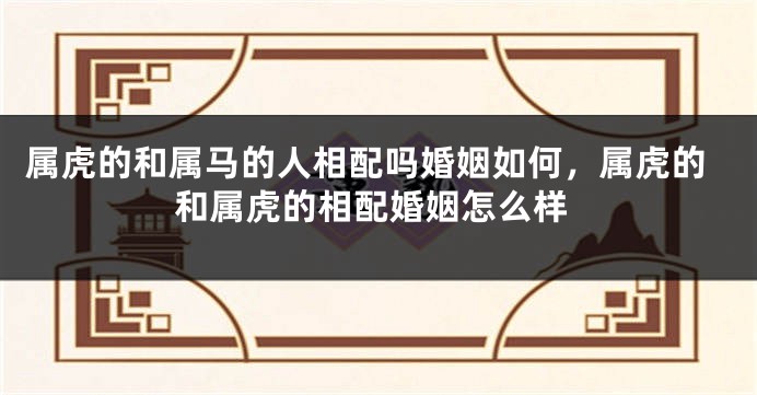 属虎的和属马的人相配吗婚姻如何，属虎的和属虎的相配婚姻怎么样