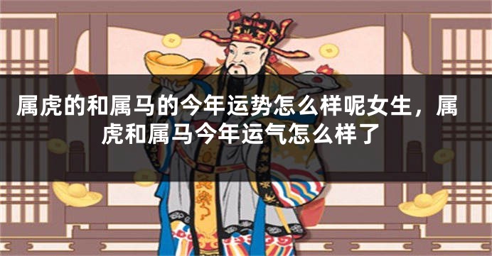 属虎的和属马的今年运势怎么样呢女生，属虎和属马今年运气怎么样了
