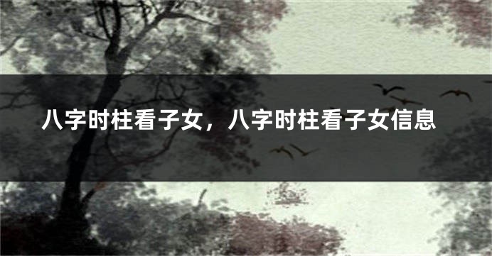 八字时柱看子女，八字时柱看子女信息