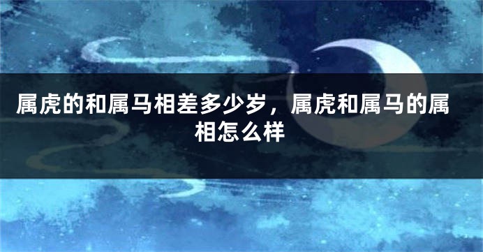 属虎的和属马相差多少岁，属虎和属马的属相怎么样