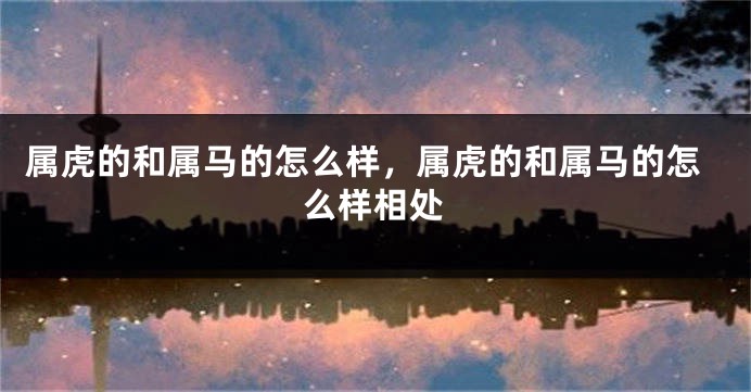 属虎的和属马的怎么样，属虎的和属马的怎么样相处