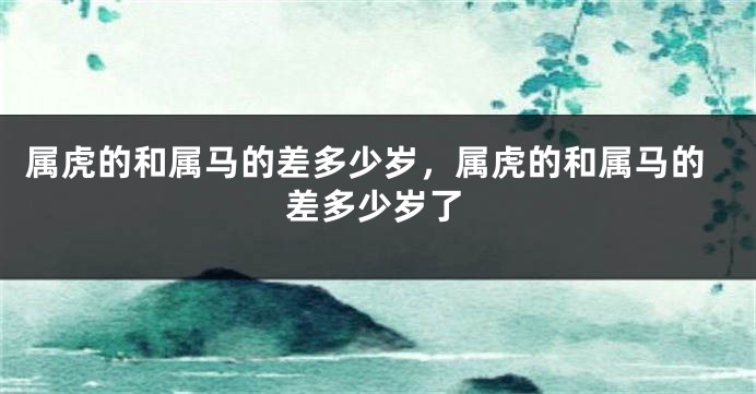 属虎的和属马的差多少岁，属虎的和属马的差多少岁了