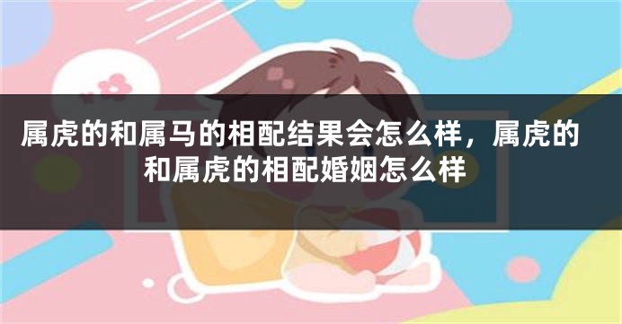 属虎的和属马的相配结果会怎么样，属虎的和属虎的相配婚姻怎么样