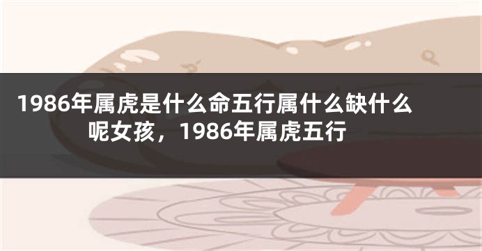 1986年属虎是什么命五行属什么缺什么呢女孩，1986年属虎五行