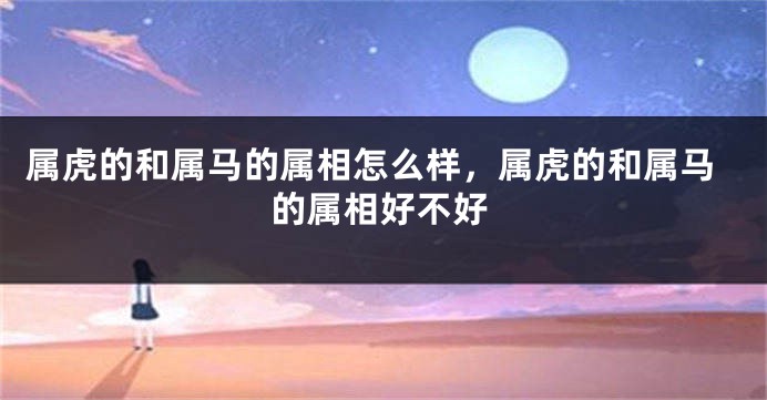 属虎的和属马的属相怎么样，属虎的和属马的属相好不好