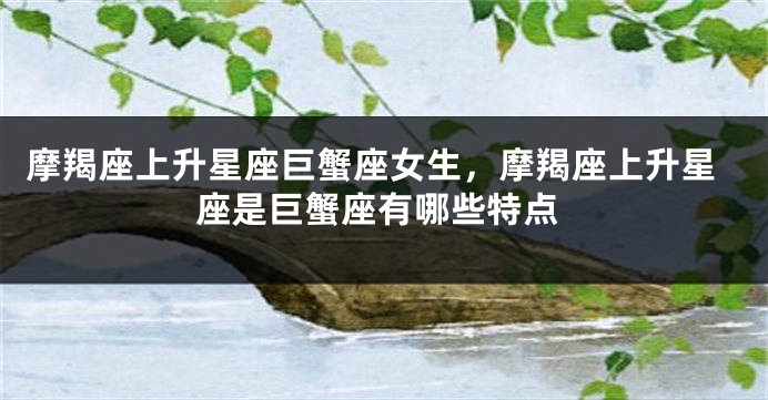 摩羯座上升星座巨蟹座女生，摩羯座上升星座是巨蟹座有哪些特点