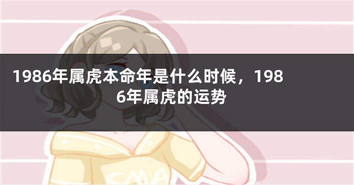 1986年属虎本命年是什么时候，1986年属虎的运势