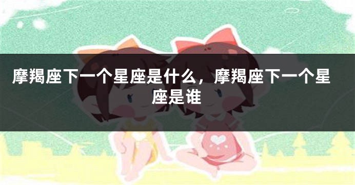 摩羯座下一个星座是什么，摩羯座下一个星座是谁