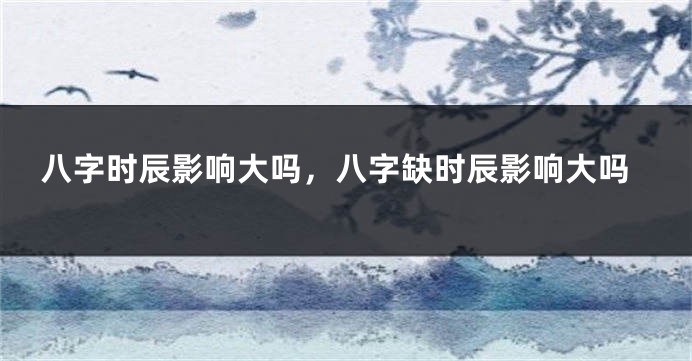 八字时辰影响大吗，八字缺时辰影响大吗