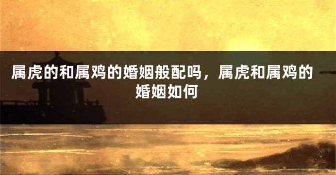 属虎的和属鸡的婚姻般配吗，属虎和属鸡的婚姻如何