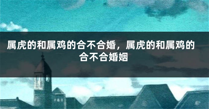 属虎的和属鸡的合不合婚，属虎的和属鸡的合不合婚姻