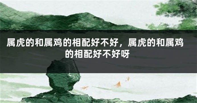 属虎的和属鸡的相配好不好，属虎的和属鸡的相配好不好呀