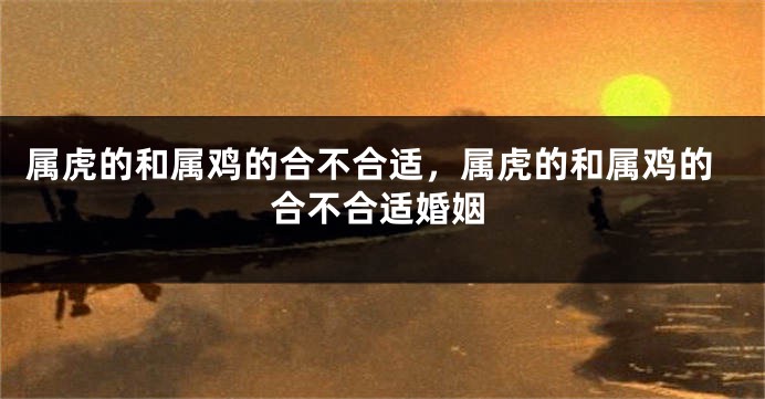 属虎的和属鸡的合不合适，属虎的和属鸡的合不合适婚姻