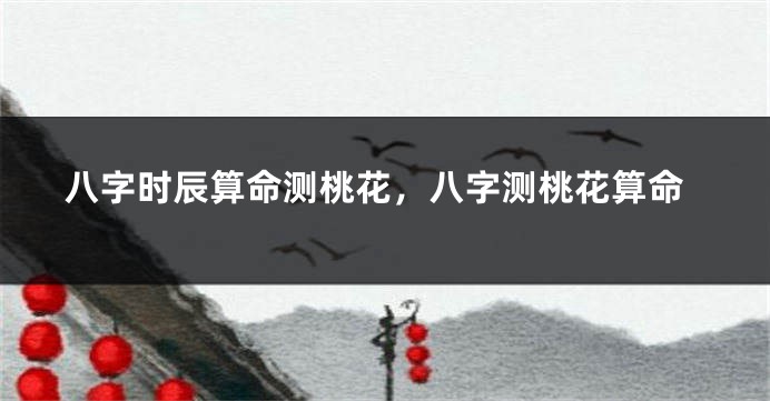 八字时辰算命测桃花，八字测桃花算命