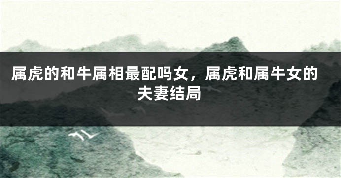 属虎的和牛属相最配吗女,属虎和属牛女的夫妻结局